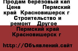 Продам берёзовый кап › Цена ­ 4 000 - Пермский край, Красновишерск г. Строительство и ремонт » Другое   . Пермский край,Красновишерск г.